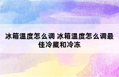 冰箱温度怎么调 冰箱温度怎么调最佳冷藏和冷冻